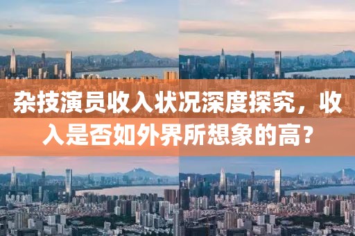 杂技演员收入状况深度探究，收入是否如外界所想象的高？