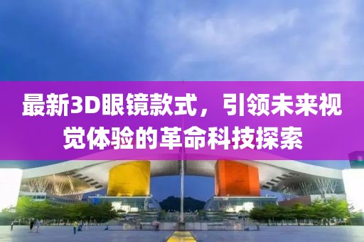最新3D眼镜款式，引领未来视觉体验的革命科技探索