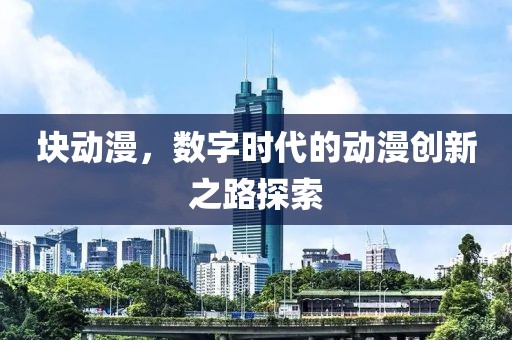 块动漫，数字时代的动漫创新之路探索