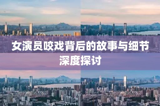 女演员咬戏背后的故事与细节深度探讨