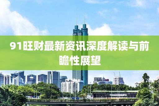 91旺财最新资讯深度解读与前瞻性展望