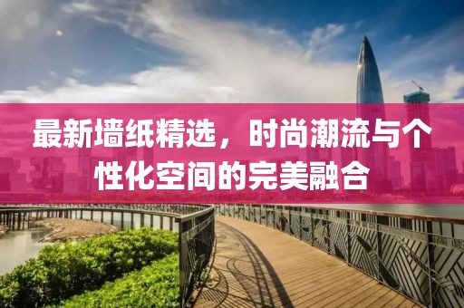 最新墙纸精选，时尚潮流与个性化空间的完美融合