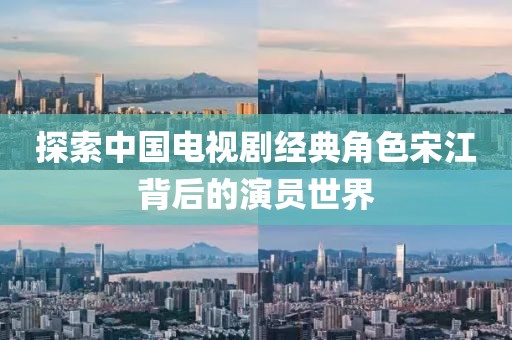 探索中国电视剧经典角色宋江背后的演员世界