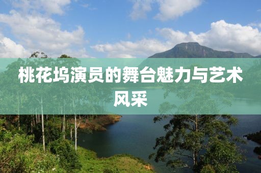 桃花坞演员的舞台魅力与艺术风采