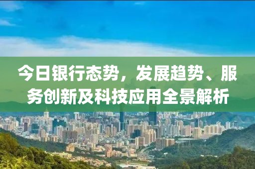 今日银行态势，发展趋势、服务创新及科技应用全景解析