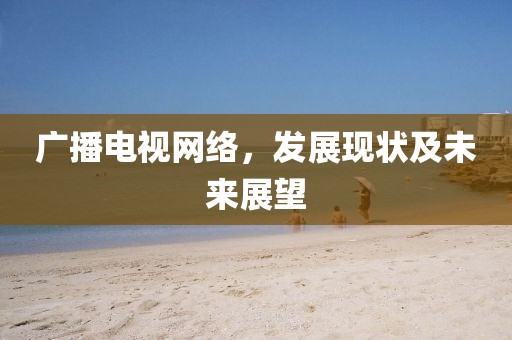 广播电视网络，发展现状及未来展望
