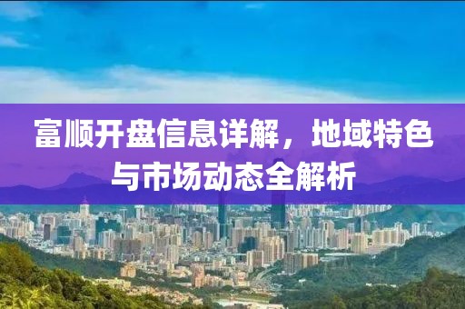 富顺开盘信息详解，地域特色与市场动态全解析