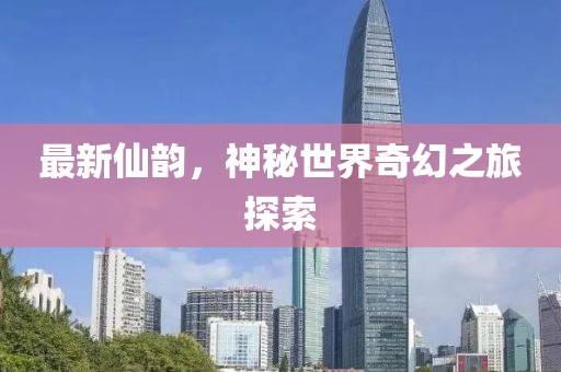 最新仙韵，神秘世界奇幻之旅探索