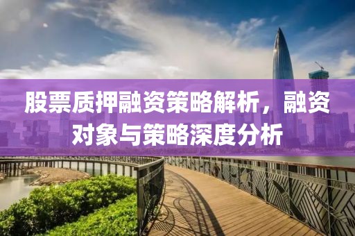 股票质押融资策略解析，融资对象与策略深度分析