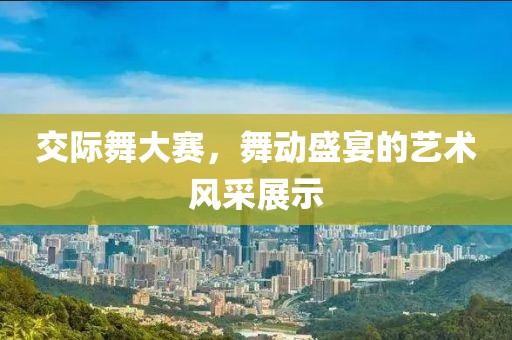 交际舞大赛，舞动盛宴的艺术风采展示