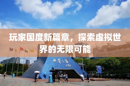 玩家国度新篇章，探索虚拟世界的无限可能