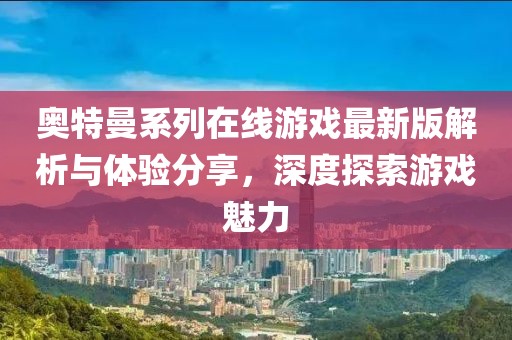 奥特曼系列在线游戏最新版解析与体验分享，深度探索游戏魅力