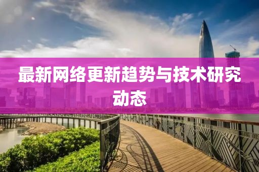 最新网络更新趋势与技术研究动态