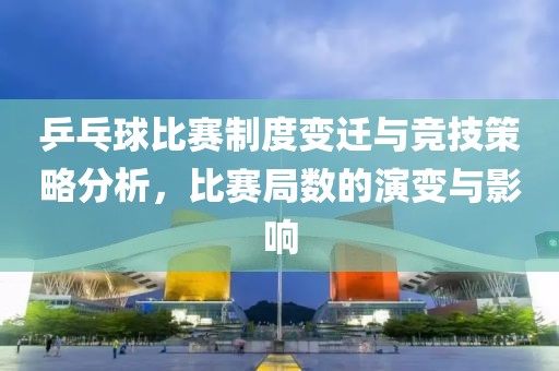 乒乓球比赛制度变迁与竞技策略分析，比赛局数的演变与影响