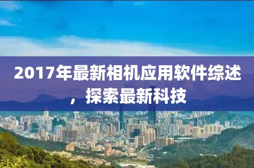 2017年最新相机应用软件综述，探索最新科技