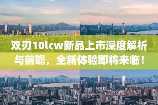 双刃10lcw新品上市深度解析与前瞻，全新体验即将来临！
