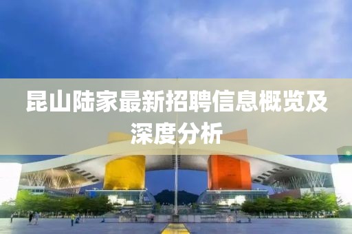 昆山陆家最新招聘信息概览及深度分析