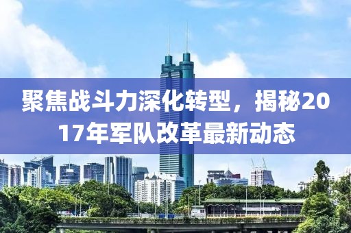 聚焦战斗力深化转型，揭秘2017年军队改革最新动态
