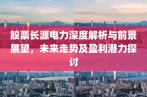 股票长源电力深度解析与前景展望，未来走势及盈利潜力探讨