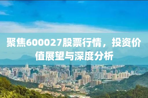聚焦600027股票行情，投资价值展望与深度分析