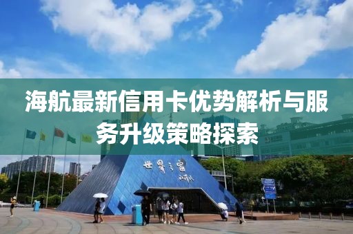 海航最新信用卡优势解析与服务升级策略探索