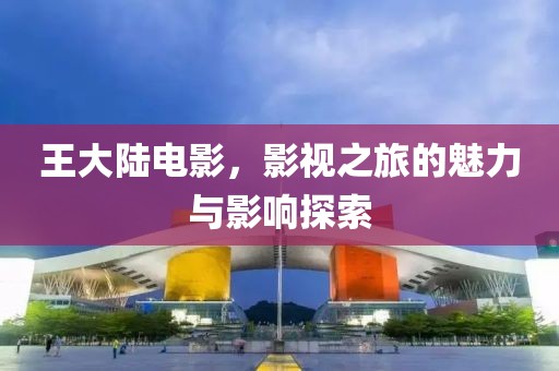 王大陆电影，影视之旅的魅力与影响探索