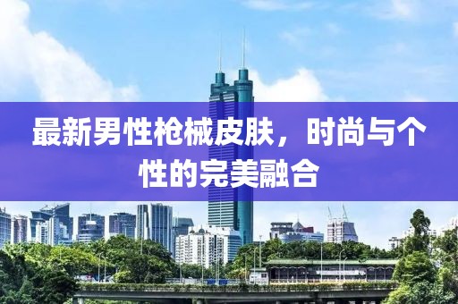 最新男性枪械皮肤，时尚与个性的完美融合