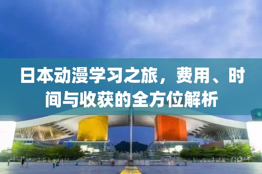 日本动漫学习之旅，费用、时间与收获的全方位解析