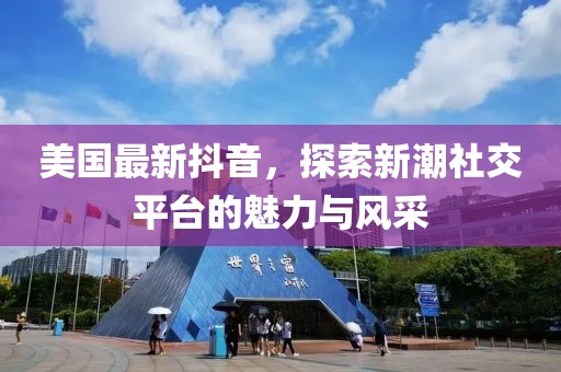 美国最新抖音，探索新潮社交平台的魅力与风采
