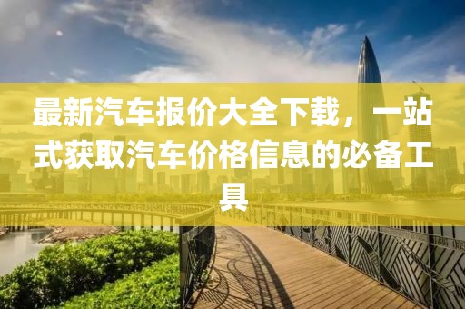 最新汽车报价大全下载，一站式获取汽车价格信息的必备工具