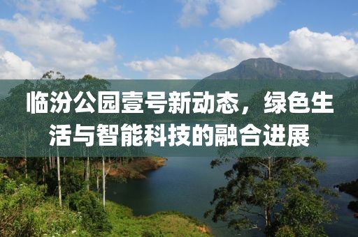 临汾公园壹号新动态，绿色生活与智能科技的融合进展
