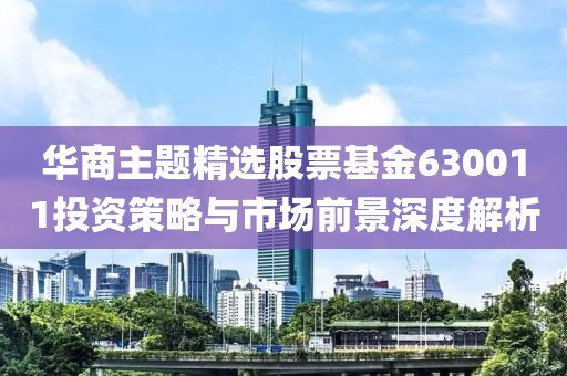 华商主题精选股票基金630011投资策略与市场前景深度解析