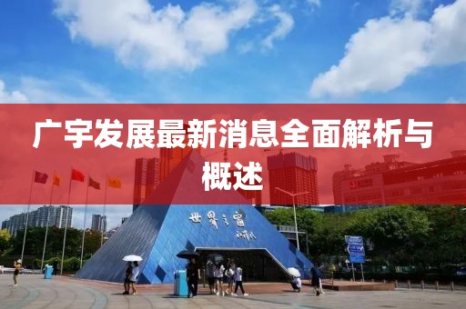广宇发展最新消息全面解析与概述
