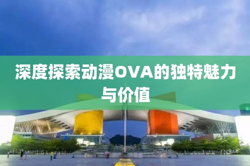 深度探索动漫OVA的独特魅力与价值
