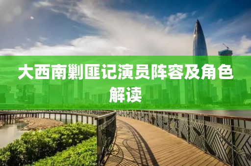 大西南剿匪记演员阵容及角色解读