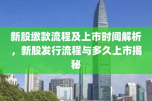 新股缴款流程及上市时间解析，新股发行流程与多久上市揭秘
