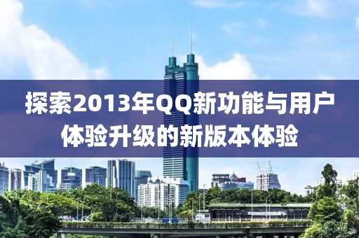 探索2013年QQ新功能与用户体验升级的新版本体验