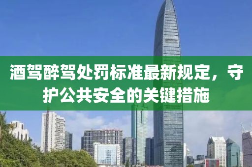 酒驾醉驾处罚标准最新规定，守护公共安全的关键措施