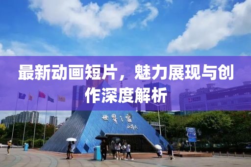 最新动画短片，魅力展现与创作深度解析