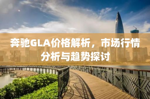 奔驰GLA价格解析，市场行情分析与趋势探讨
