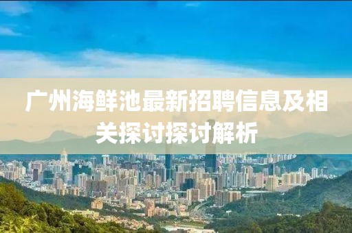 广州海鲜池最新招聘信息及相关探讨探讨解析