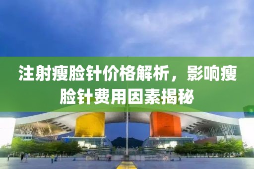 注射瘦脸针价格解析，影响瘦脸针费用因素揭秘