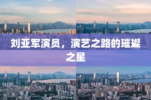 刘亚军演员，演艺之路的璀璨之星