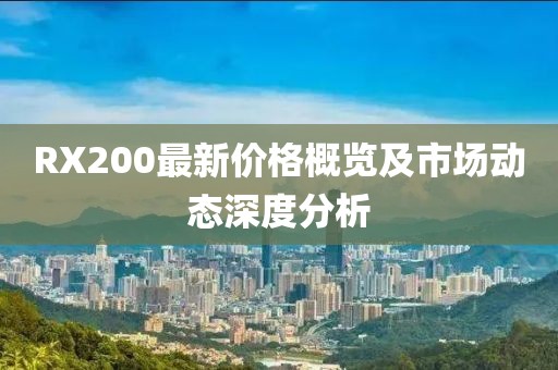 RX200最新价格概览及市场动态深度分析