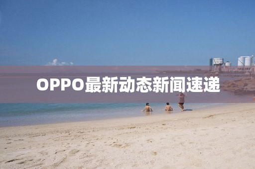 OPPO最新动态新闻速递