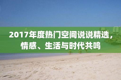 2017年度热门空间说说精选，情感、生活与时代共鸣
