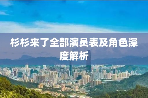 杉杉来了全部演员表及角色深度解析