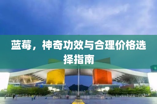 蓝莓，神奇功效与合理价格选择指南