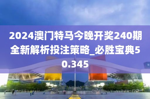 2024澳门特马今晚开奖240期全新解析投注策略_必胜宝典50.345