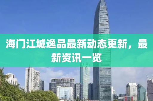 海门江城逸品最新动态更新，最新资讯一览